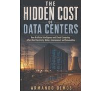 The Hidden Cost Of Data Centers: How Artificial Intelligence And Cloud How Computing Affect Our Electricity, Water, Environment, And Communities (English Version: Computers & Technogy Book I)