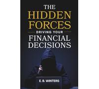 The Hidden Forces Driving Your Financial Decisions: Why You Spend, Save, Invest, and Make Financial Decisions the Way You Do