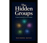 The Hidden Groups: K-Means Clustering from First Principles: 9 (Patterns Before Predictions A Fear-Free Machine Learning Journey from First Principles)