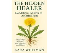 The Hidden Healer: Dandelion’s Answer to Arthritis Pain: Faith, Science, and Nature Unite to Bring Real Relief for Aching Joints