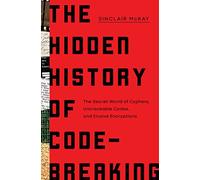 The Hidden History of Code-Breaking: The Secret World of Cyphers, Uncrackable Codes, and Elusive Encryptions