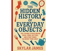 The Hidden History of Everyday Objects: The Strange Stories Behind Socks, Forks, Buttons, and Other Things You Never Think About