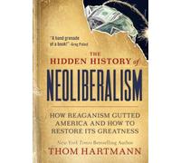 The Hidden History of Neoliberalism: How Reaganism Gutted America and How to Restore Its Greatness (Thom Hartmann Hidden History)