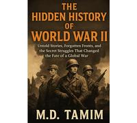 THE HIDDEN HISTORY OF WOULD WAR II: Untold Stories, Forgotten Fronts, and the Secret Struggles That Changed the Fate of a Global War