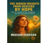 THE HIDDEN INSIGHTS FROM RESCUED BY HOPE: How to Transform Your Thinking, Elevate Your Life, and Thrive