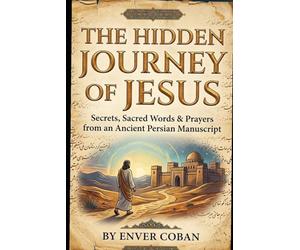 The Hidden Journey of Jesus: Secrets, Sacred Words & Prayers from an Ancient Persian Manuscript (The Jesus Chronicles)