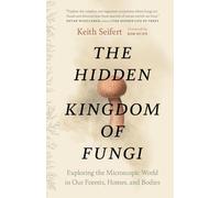 The Hidden Kingdom of Fungi : Exploring the Microscopic World in Our Forests, Homes, and Bodies