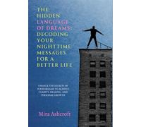 The Hidden Language of Dreams: Decoding Your Nighttime Messages for a Better Life: Unlock the Secrets of Your Dreams to Achieve Clarity, Healing, and Personal Growth