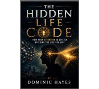 THE HIDDEN LIFE CODE: How Your Attention Is Quietly Building the Life You Live