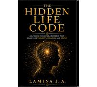 THE HIDDEN LIFE CODE: UNLOCKING THE INVISIBLE PATTERNS THAT SHAPE YOUR THOUGHTS, DECISIONS, AND DESTINY