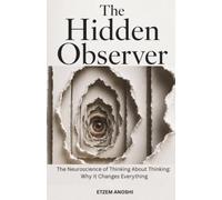 THE HIDDEN OBSERVER: THE NEUROSCIENCE OF THINKING ABOUT THINKING: WHY IT CHANGES EVERYTHING (THE SELF SYSTEM)