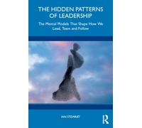 The Hidden Patterns of Leadership : The Mental Models That Shape How We Lead, Team and Follow