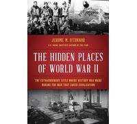 The Hidden Places of World War II: The Extraordinary Sites Where History Was Made During the War That Saved Civilization
