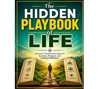 The Hidden Playbook of Life: Discover Timeless Principles for Success, Purpose, and Lasting Fulfillment
