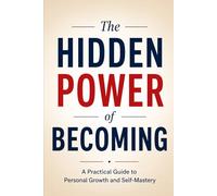 The Hidden Power of Becoming: A Practical Guide to Personal Growth and Self-Mastery