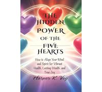 The Hidden Power of the Five Hearts: How to Align Your Mind and Spirit for Vibrant Health, Lasting Wealth, and True Joy