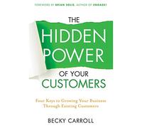 The Hidden Power of Your Customers: 4 Keys to Growing Your Business Through Existing Customers