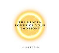 The Hidden Power of Your Emotions: How to Transform Your Life