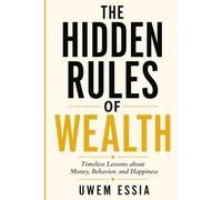 THE HIDDEN RULES OF WEALTH: Timeless Lessons about Money, Behavior, and Happiness