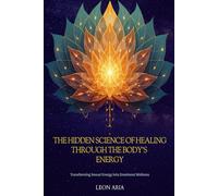 The Hidden Science of Healing Through the Body's Energy: Transforming Sexual Energy into Emotional Wellness