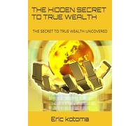 THE HIDDEN SECRET TO TRUE WEALTH: THE SECRET TO TRUE WEALTH UNCOVERED