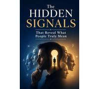 The Hidden Signals That Reveal What People Truly Mean: Mastering Emotional Intelligence, Body Language, and Human Behavior to Understand What People Really Feel, Think, and Intend