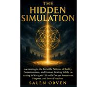 THE HIDDEN SIMULATION: Awakening to the Invisible Patterns of Reality, Consciousness, and Human Destiny While Learning to Navigate Life with Deeper Awareness, Purpose, and Inner Freedom