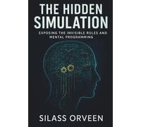 THE HIDDEN SIMULATION: Exposing the Invisible Rules and Mental Programming