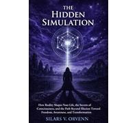 The Hidden Simulation: How Reality Shapes Your Life, the Secrets of Consciousness, and the Path Beyond Illusion Toward Freedom, Awareness, and Transformation