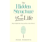 The Hidden Structure of Your Life: Why It Unfolds Like a Story and How to Move Within It