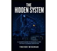 THE HIDDEN SYSTEM: A Leader’s Guide to Managing AI Risk Without Slowing Innovation