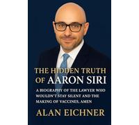 The Hidden Truth of Aaron Siri: A Biography of the Lawyer Who Wouldn’t Stay Silent and the making of Vaccines, Amen