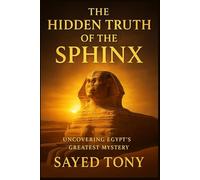 The Hidden Truth of the Sphinx: Uncovering Egypt’s Greatest Mystery: What Science, Myth, and Time Reveal About the Guardian of the Pyramids: 4 (Secrets of the Unknown)
