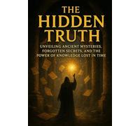 The Hidden Truth: Unveiling Ancient Mysteries, Forgotten Secrets, and the Power of Knowledge Lost in Time