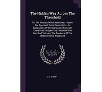 The Hidden Way Across The Threshold: Or, The Mystery Which Hath Been Hidden For Ages And From Generations. An Explanation Of The Concealed Forces In ... The Guidance Of The Unseen Hand. Illustrated
