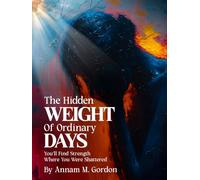 The Hidden WEIGHT of Ordinary DAYS: You’ll Find Strength Where You Were Shattered