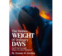 The Hidden WEIGHT of Ordinary DAYS: You’ll Find Strength Where You Were Shattered