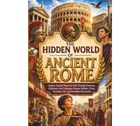 The Hidden World of Ancient Rome: Explore Ancient Rome for Kids Through Emperors, Gladiators, the Colosseum, Roman Soldiers, Gods, Everyday Life, and Incredible Discoveries