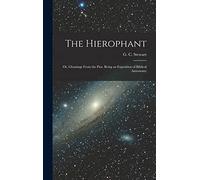 The Hierophant; or, Gleanings From the Past. Being an Exposition of Biblical Astronomy
