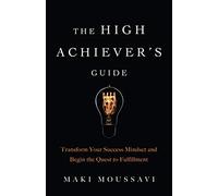 The High Achiever's Guide: Transform Your Success Mindset and Begin the Quest to Fulfillment (Authentic Happiness, Job Fulfillment, Personal Transformation)