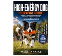 THE HIGH-ENERGY DOG SURVIVAL GUIDE: A Beginner’s Essential Guide To Raising A Focused, Well-Behaved, And Happier Active Dog With Effective Training, ... Games, Exercise Planning, And Everyday Care