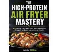 THE HIGH-PROTEIN AIR FRYER MASTERY: 170 Quick, Delicious, and Macro-Friendly Recipes for Lean Muscle and Health (Healthy Kitchen Collection)