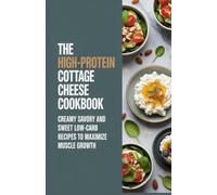 The High-Protein Cottage Cheese Cookbook: Creamy Savory and Sweet Low-Carb Recipes to Maximize Muscle Growth
