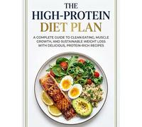 The High-Protein Diet Plan: A Complete Guide to Clean Eating, Muscle Growth, and Sustainable Weight Loss With Delicious, Protein-Rich Recipes