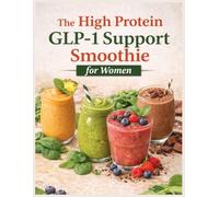 The High Protein Glp-1 Support Smoothie For Women: A Gentle Approach to Managing GLP-1 Side Effects Like Nausea, Fatigue, and Appetite Loss While Supporting Weight Loss, and Nourishing Your Body with