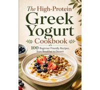 The High-Protein Greek Yogurt Cookbook: 100 Beginner-Friendly Recipes for Every Meal - Breakfasts, Dips, Mains, Bakes & Frozen Treats, with Protein and Calories on Every Page