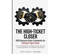 THE HIGH-TICKET CLOSER: B2B Enterprise Sales Frameworks for Closing 6-Figure Deals