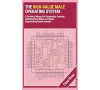 THE HIGH-VALUE MALE OPERATING SYSTEM: A Technical Manual for Dominating Females, Defeating Beta Males, and Never Experiencing Human Emotion
