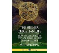 The Higher Christian Life: How to Attain Faith and Joy Through the Lord Jesus Christ