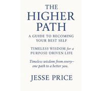 The Higher Path: A Guide to Becoming Your Best Self Timeless Wisdom for a Purpose-Driven Life's Walk